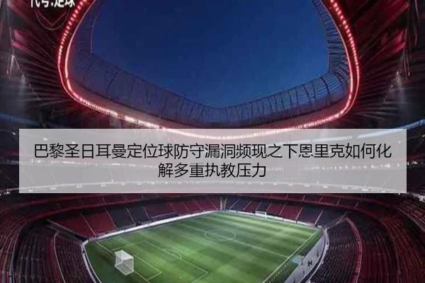 巴黎圣日耳曼定位球防守漏洞频现之下恩里克如何化解多重执教压力