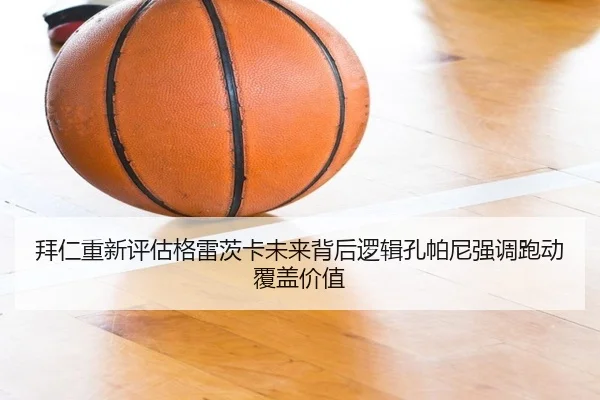 拜仁重新评估格雷茨卡未来背后逻辑孔帕尼强调跑动覆盖价值